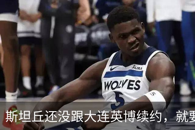斯坦丘还没跟大连英博续约，就要被别的球队挖走？本人已为此回应确认