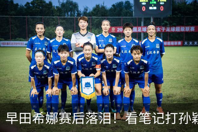 早田希娜赛后落泪！看笔记打孙颖莎仍一胜难求，莎莎肯定早田发挥