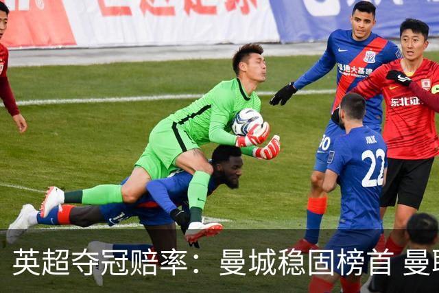 英超夺冠赔率：曼城稳固榜首 曼联大涨险出前8