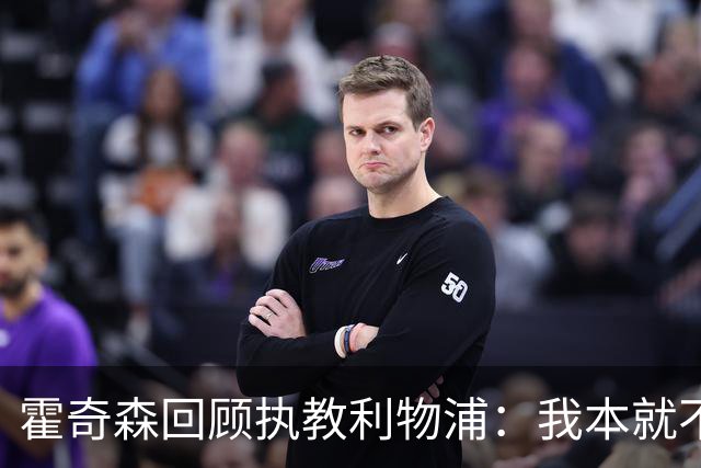霍奇森回顾执教利物浦：我本就不该被任命，没能处理好局面