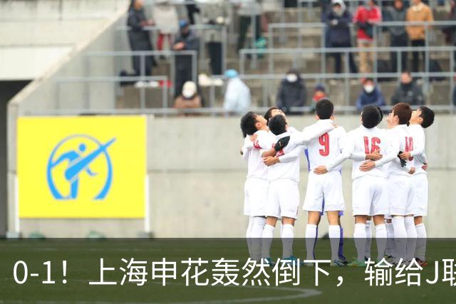 0-1！上海申花轰然倒下，输给J联赛领头羊，遭2次零封，控球率36%