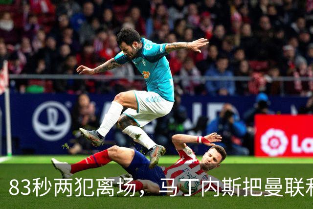 83秒两犯离场，马丁内斯把曼联和卡里克一起推下悬崖